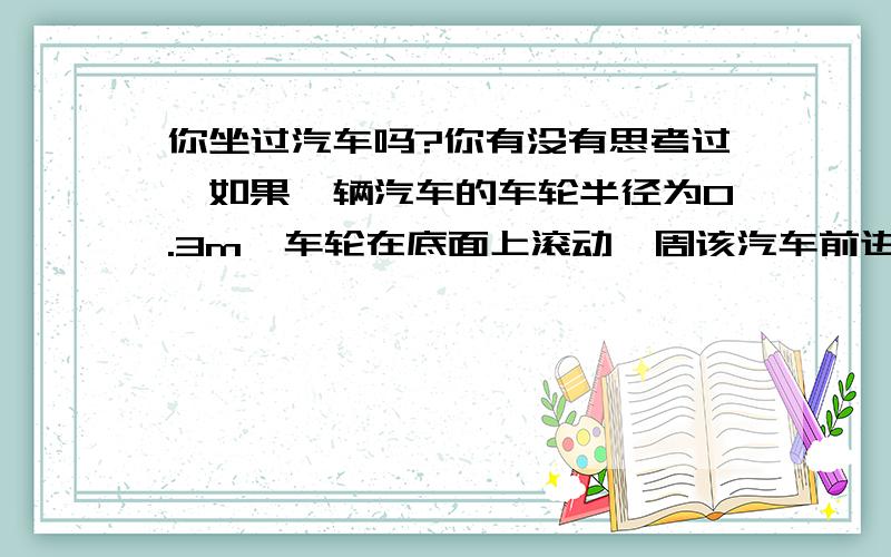 你坐过汽车吗?你有没有思考过,如果一辆汽车的车轮半径为0.3m,车轮在底面上滚动一周该汽车前进了多少米（保留两位小数）