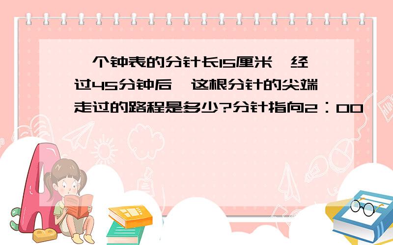 一个钟表的分针长15厘米,经过45分钟后,这根分针的尖端走过的路程是多少?分针指向2：00