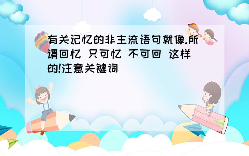 有关记忆的非主流语句就像.所谓回忆 只可忆 不可回 这样的!注意关键词