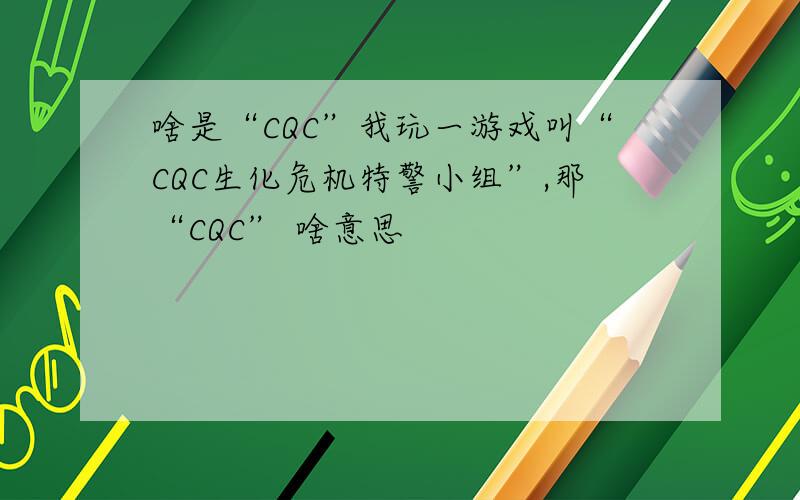 啥是“CQC”我玩一游戏叫“CQC生化危机特警小组”,那“CQC” 啥意思