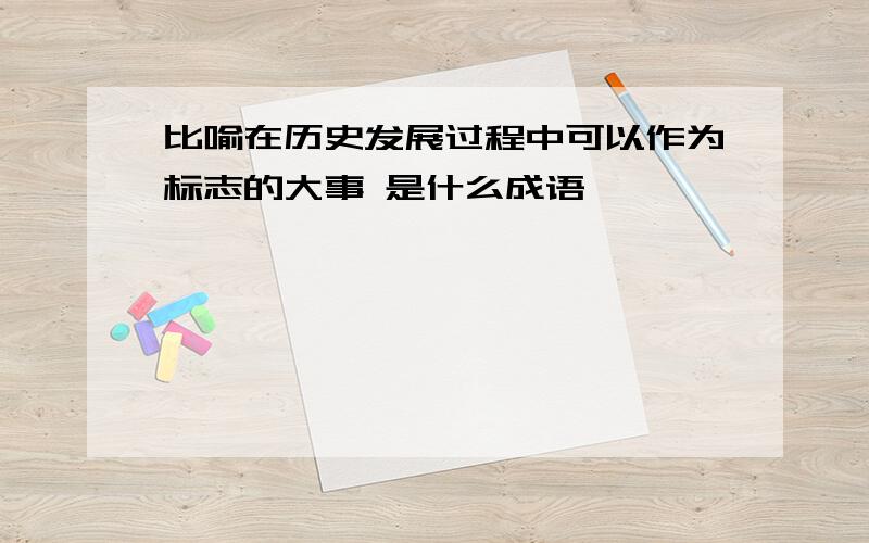 比喻在历史发展过程中可以作为标志的大事 是什么成语