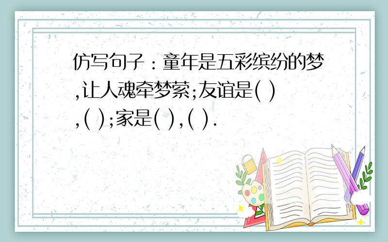 仿写句子：童年是五彩缤纷的梦,让人魂牵梦萦;友谊是( ),( );家是( ),( ).