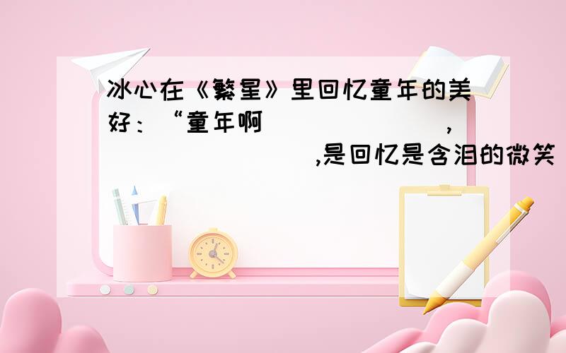 冰心在《繁星》里回忆童年的美好：“童年啊_______,________,是回忆是含泪的微笑