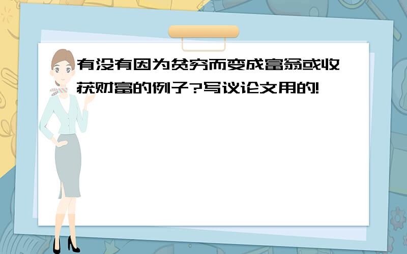 有没有因为贫穷而变成富翁或收获财富的例子?写议论文用的!