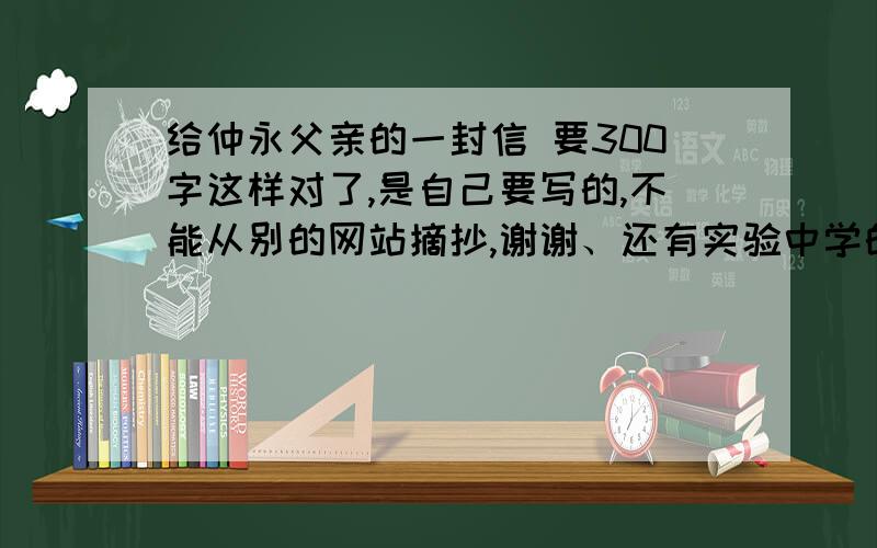 给仲永父亲的一封信 要300字这样对了,是自己要写的,不能从别的网站摘抄,谢谢、还有实验中学的别抄,134班更不用抄,本人以包.