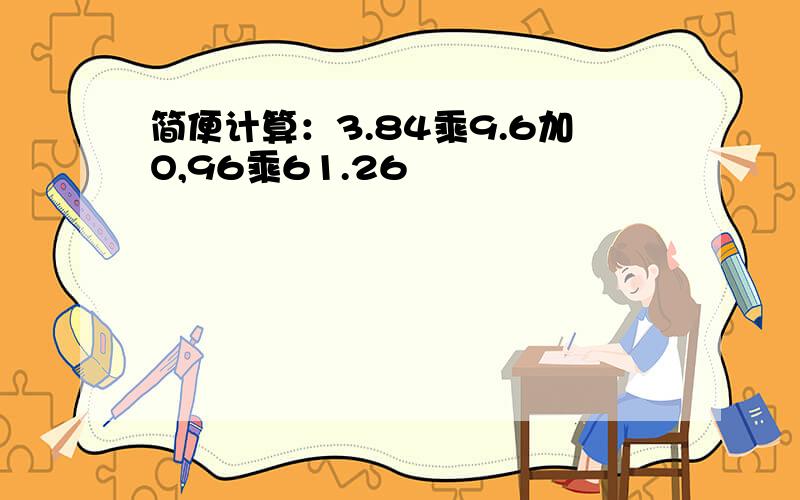 简便计算：3.84乘9.6加O,96乘61.26