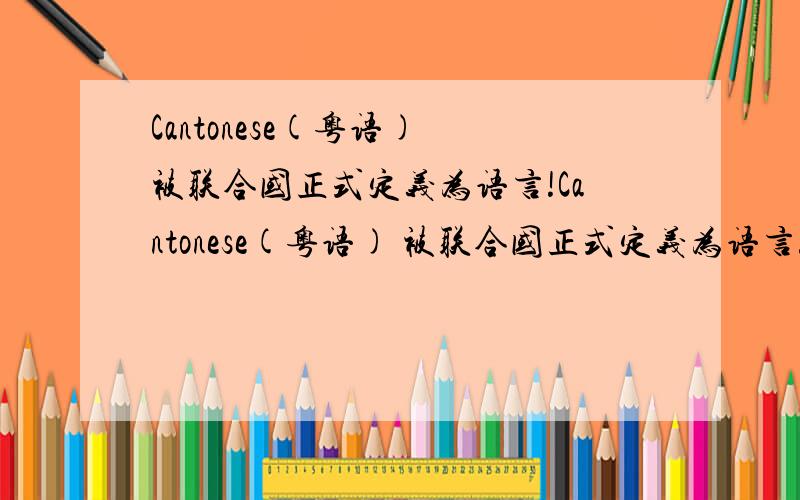 Cantonese(粤语) 被联合国正式定义为语言!Cantonese(粤语) 被联合国正式定义为语言!(转)语言,粤语,Cantonese,联合国,定义粤语,英文为Cantonese,俗称广东话,正式被联合国定义为语言,并且认定为日常生