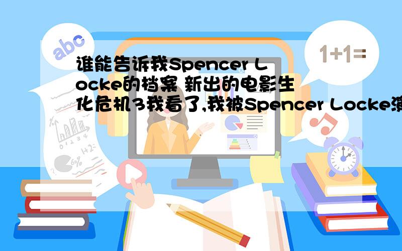 谁能告诉我Spencer Locke的档案 新出的电影生化危机3我看了,我被Spencer Locke演的K Mart所吸引,谁能告所我他的档案,