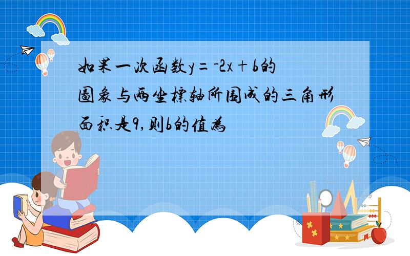 如果一次函数y=-2x+b的图象与两坐标轴所围成的三角形面积是9,则b的值为