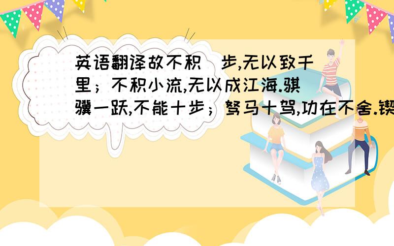 英语翻译故不积蹞步,无以致千里；不积小流,无以成江海.骐骥一跃,不能十步；驽马十驾,功在不舍.锲而舍之,朽木不折；锲而舍之,金石可镂这几句话告诉了我们：