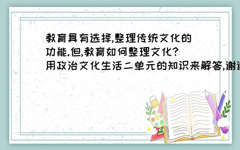 教育具有选择,整理传统文化的功能.但,教育如何整理文化?用政治文化生活二单元的知识来解答,谢谢请具体解释一下,我在背知识点的时候不能理解这个知识.谢谢