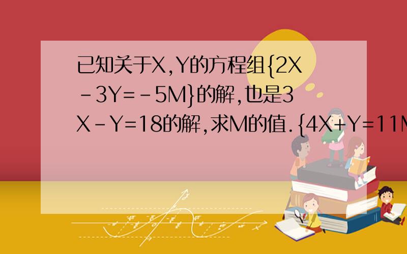 已知关于X,Y的方程组{2X-3Y=-5M}的解,也是3X-Y=18的解,求M的值.{4X+Y=11M }
