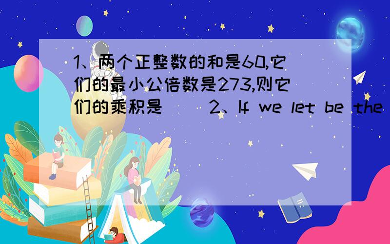 1、两个正整数的和是60,它们的最小公倍数是273,则它们的乘积是（ ）2、If we let be the greatest prime number not more than a,then a,then the result of the expressionis( ).3、有一列数,按1,2,3,4,3,2,1,2,3,4,3,2,……的