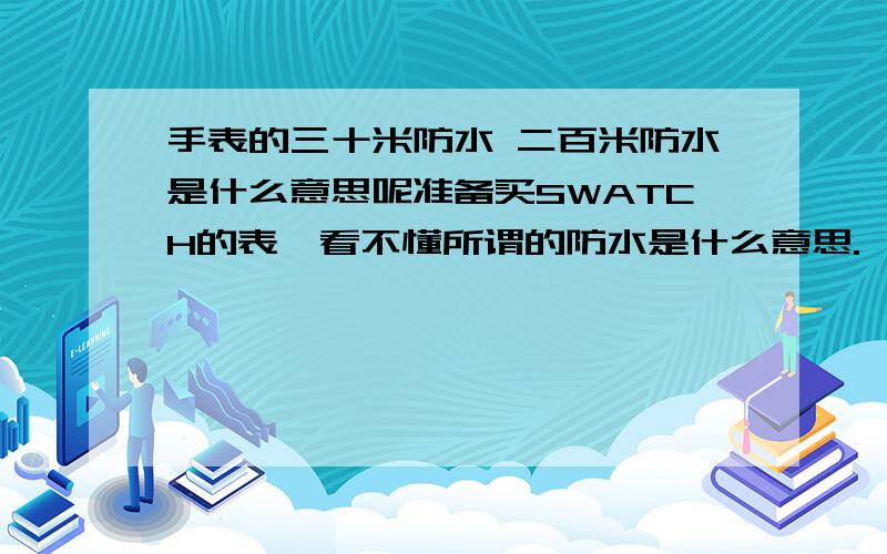 手表的三十米防水 二百米防水是什么意思呢准备买SWATCH的表,看不懂所谓的防水是什么意思.