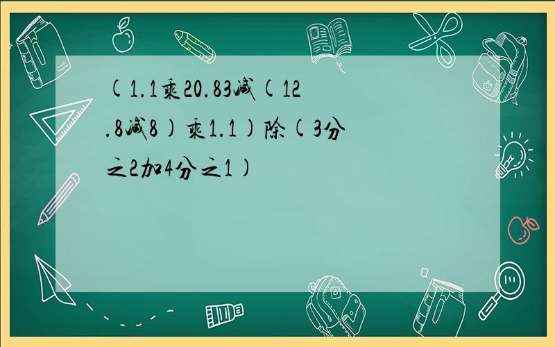 (1.1乘20.83减(12.8减8)乘1.1)除(3分之2加4分之1)