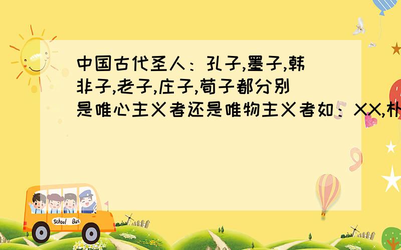 中国古代圣人：孔子,墨子,韩非子,老子,庄子,荀子都分别是唯心主义者还是唯物主义者如：XX,朴素唯物主义观.XXX,主观唯心主义观.