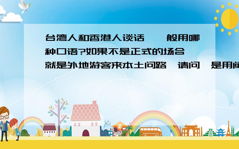 台湾人和香港人谈话,一般用哪种口语?如果不是正式的场合,就是外地游客来本土问路,请问,是用闽南语、粤语,还是普通话?