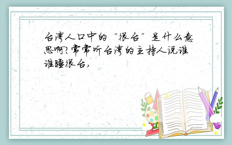 台湾人口中的“很台”是什么意思啊?常常听台湾的主持人说谁谁睡很台,