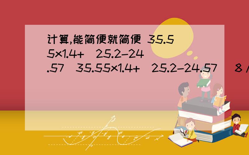 计算,能简便就简便 35.55x1.4+(25.2-24.57)35.55x1.4+(25.2-24.57) 8/15÷【8/3-（7/4+5/6）】