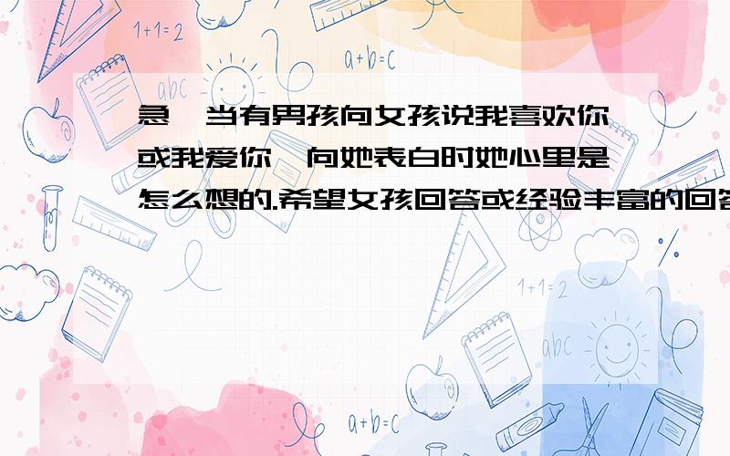 急…当有男孩向女孩说我喜欢你或我爱你,向她表白时她心里是怎么想的.希望女孩回答或经验丰富的回答.谢当向女孩子说喜欢她时向她表白时,女孩心里大致上会是什么心情.还有她们是不是