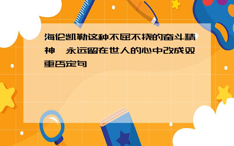 海伦凯勒这种不屈不挠的奋斗精神,永远留在世人的心中改成双重否定句