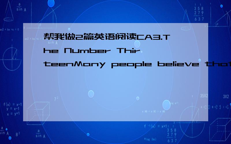 帮我做2篇英语阅读CA3.The Number ThirteenMany people believe that the number 13 is not a luck number.This is why many hotels do not have 13th floor.The floors go from 12 to 14,and there is no number 13.Some people will never sit at a table wit