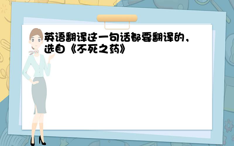 英语翻译这一句话都要翻译的，选自《不死之药》