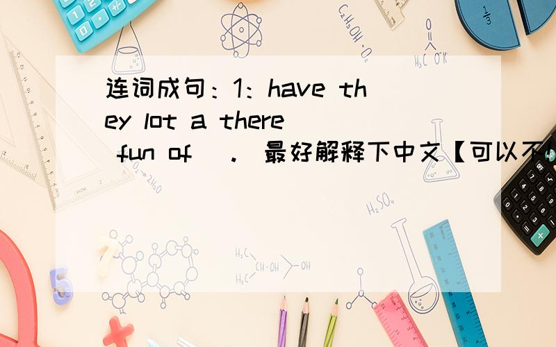 连词成句：1：have they lot a there fun of （.）最好解释下中文【可以不!】2：having an they are lesson English ） 很纠结!是问号应该are they 可是having又加ing 应该是They are 【be动词加动词ing 你懂得】3：sc