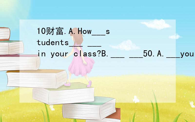 10财富.A.How___students___ ___in your class?B.___ ___50.A.___your___teacher?B.Miss gao___,___a very good___.二、完成句子___ ___days___ ___in a week?___ ---seven in___ ___.EXCUSE ME,JACK.___the___,please?let___have___look.oh!___four o'clock.th