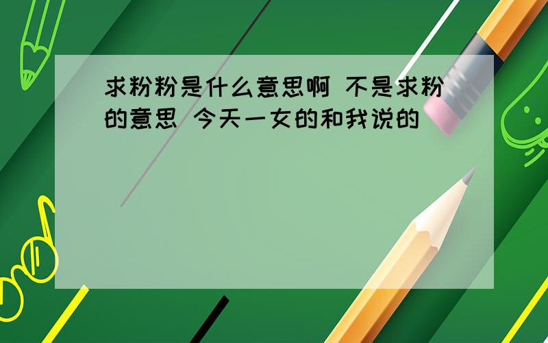 求粉粉是什么意思啊 不是求粉的意思 今天一女的和我说的