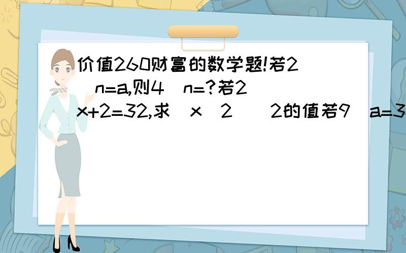 价值260财富的数学题!若2^n=a,则4^n=?若2^x+2=32,求（x^2）^2的值若9^a=3^a+1,求a的值已知2^m=a,2^n=b,用a,b表示2^2m+2^2n和2^2m+3n说错了，上线200财富