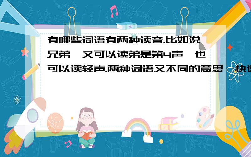 有哪些词语有两种读音.比如说兄弟,又可以读弟是第4声,也可以读轻声.两种词语又不同的意思,快速!有财富奖赏!