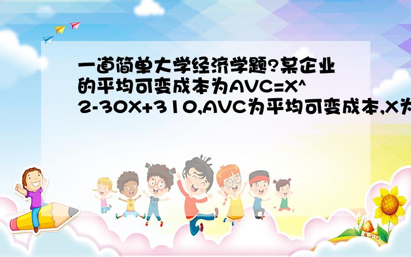 一道简单大学经济学题?某企业的平均可变成本为AVC=X^2-30X+310,AVC为平均可变成本,X为产量,当市场价格为310时,该企业利润为0,问该企业的固定成本多少?