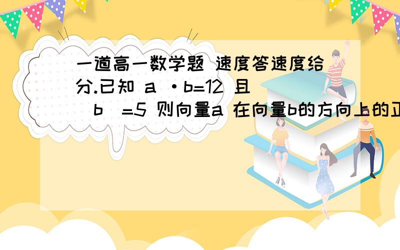 一道高一数学题 速度答速度给分.已知 a ·b=12 且|b|=5 则向量a 在向量b的方向上的正射影的数量为?(则向量a 在向量b的方向上的正射影的数量为)?这是什么意思啊? 什么相同的意思?