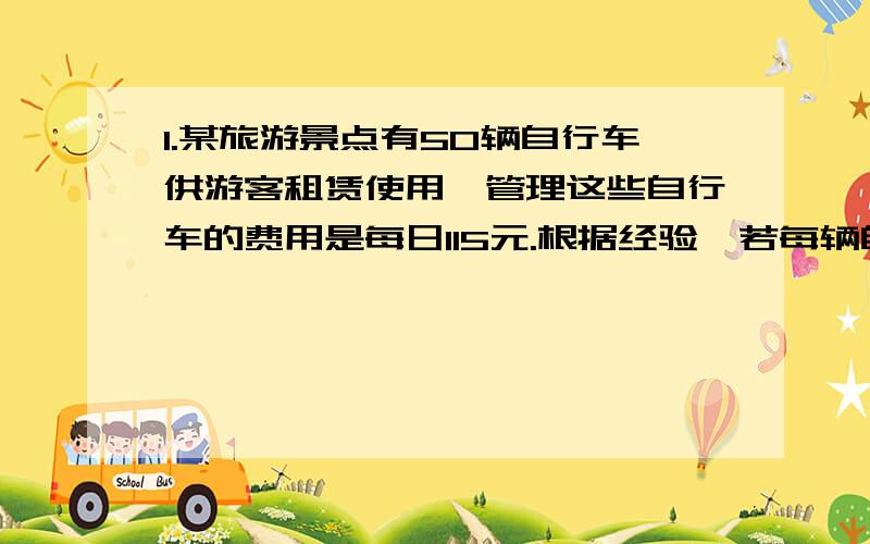 1.某旅游景点有50辆自行车供游客租赁使用,管理这些自行车的费用是每日115元.根据经验,若每辆自行车的日租金不超过6元,则自行车可以全部租出;若超过6元,则每超过1元,租不出去的自行车就