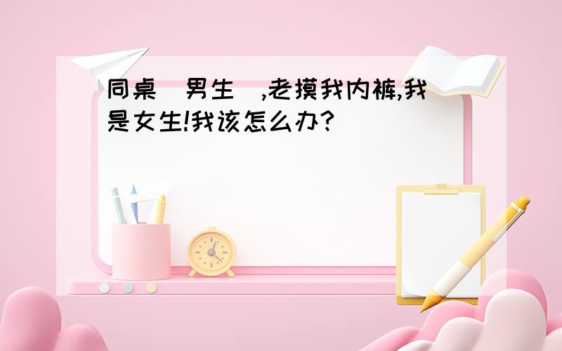 同桌（男生),老摸我内裤,我是女生!我该怎么办?