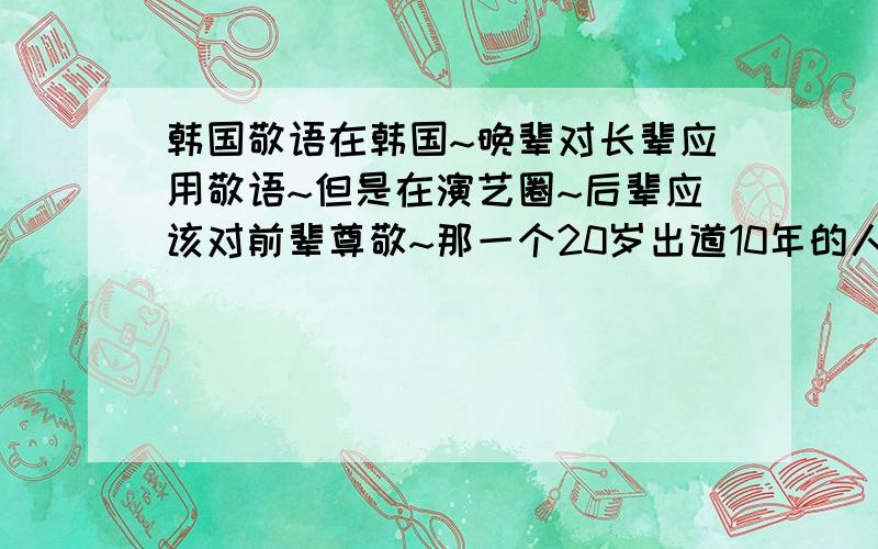 韩国敬语在韩国~晚辈对长辈应用敬语~但是在演艺圈~后辈应该对前辈尊敬~那一个20岁出道10年的人对一个30出道2年的人是不是也应该用敬语?