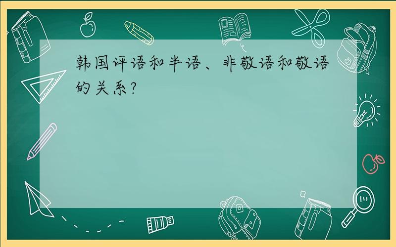 韩国评语和半语、非敬语和敬语的关系?