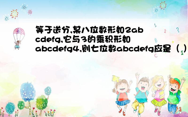 等于送分,某八位数形如2abcdefg,它与3的乘积形如abcdefg4,则七位数abcdefg应是（ ）.看的懂的再追50分..