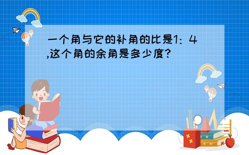 一个角与它的补角的比是1：4,这个角的余角是多少度?