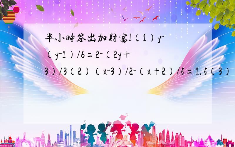 半小时答出加财富!（1）y-（y-1）/6=2-（2y+3）/3（2）（x-3）/2-（x+2）/5=1.5（3）【2（z+1）】/4-（7z-3）/20=-1/5