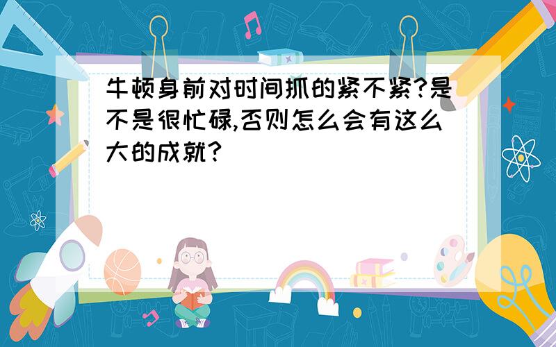 牛顿身前对时间抓的紧不紧?是不是很忙碌,否则怎么会有这么大的成就?