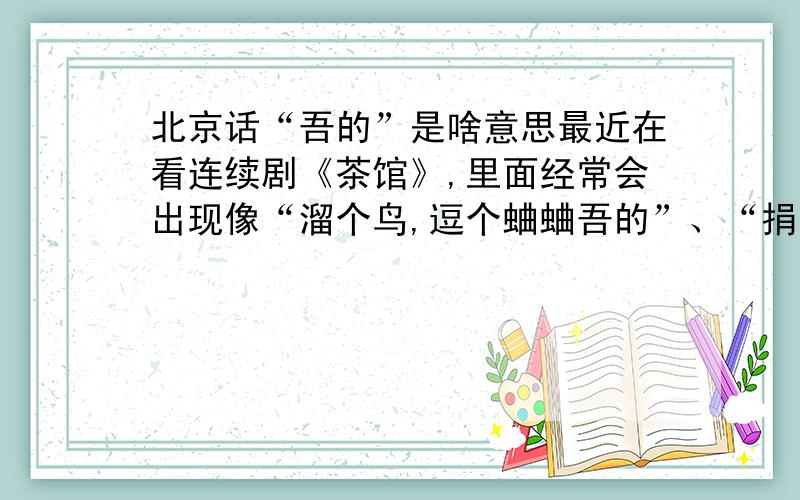 北京话“吾的”是啥意思最近在看连续剧《茶馆》,里面经常会出现像“溜个鸟,逗个蛐蛐吾的”、“捐的、交的吾的”这些个说法,想请教老北京这“吾的”是啥意思啊?