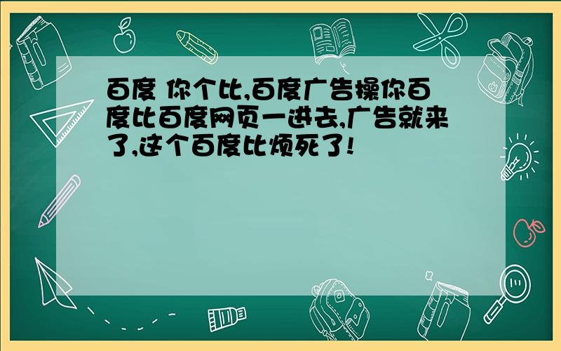 百度 你个比,百度广告操你百度比百度网页一进去,广告就来了,这个百度比烦死了!