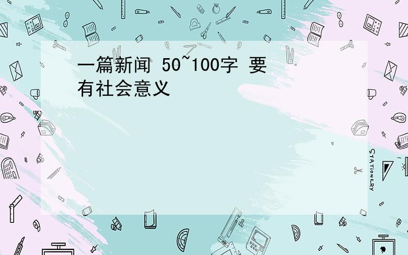 一篇新闻 50~100字 要有社会意义