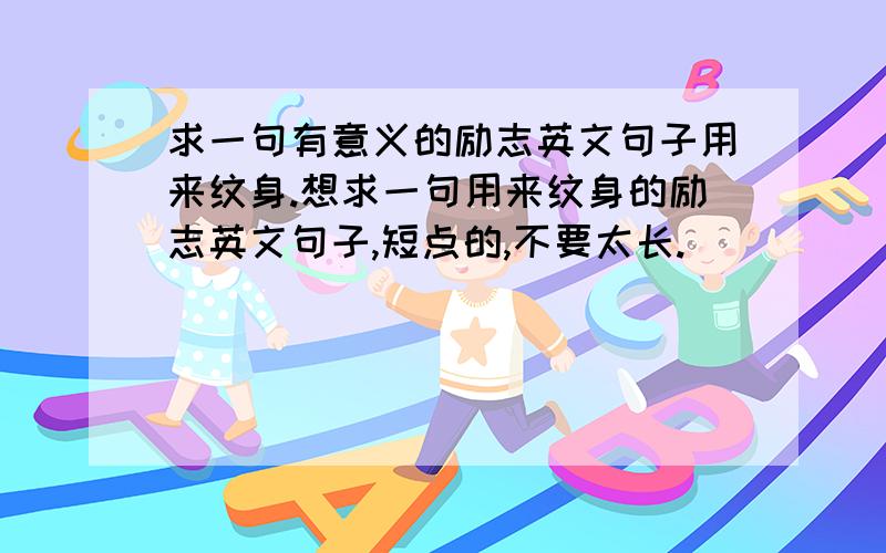 求一句有意义的励志英文句子用来纹身.想求一句用来纹身的励志英文句子,短点的,不要太长.