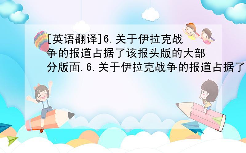 [英语翻译]6.关于伊拉克战争的报道占据了该报头版的大部分版面.6.关于伊拉克战争的报道占据了该报头版的大部分版面.(occupy)