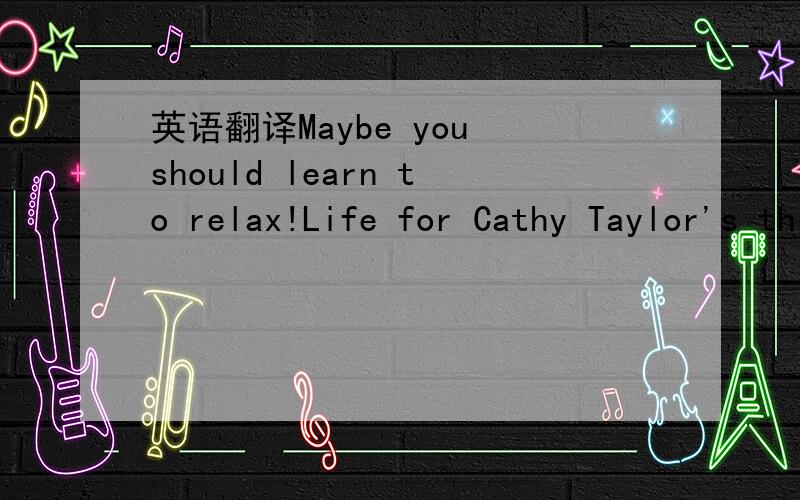 英语翻译Maybe you should learn to relax!Life for Cathy Taylor's three children is very busy.Their school days are busy enough.After school ,though,Cathy takes the two boys from football to basketball.Then she has to take her daughter to have pian