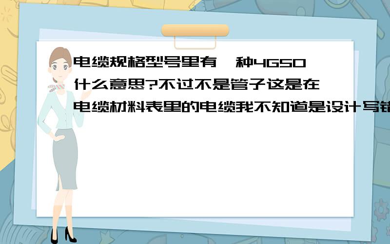 电缆规格型号里有一种4G50什么意思?不过不是管子这是在电缆材料表里的电缆我不知道是设计写错了还是怎么的