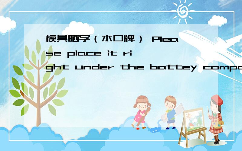 模具晒字（水口牌） Please place it right under the battey compartment,3mm from it”是在电池箱的里面的右边还是在电池箱右下角3mm的位置?